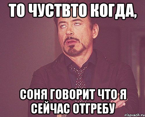 то чуствто когда, соня говорит что я сейчас отгребу, Мем твое выражение лица