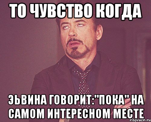 то чувство когда эьвина говорит:"пока" на самом интересном месте, Мем твое выражение лица