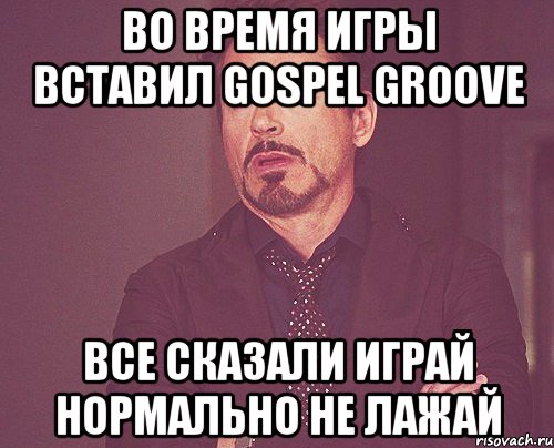 во время игры вставил gospel groove все сказали играй нормально не лажай, Мем твое выражение лица