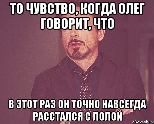 то чувство, когда олег говорит, что в этот раз он точно навсегда расстался с лолой, Мем твое выражение лица