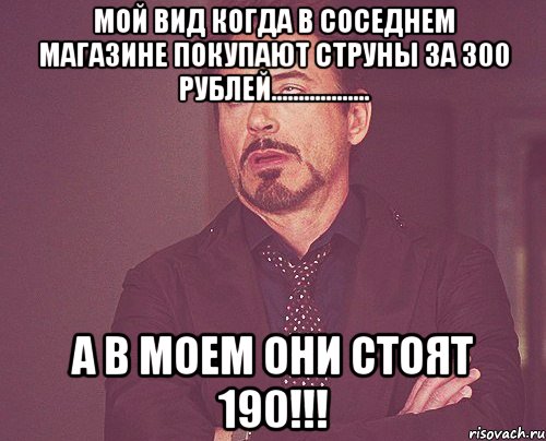 мой вид когда в соседнем магазине покупают струны за 300 рублей.................. а в моем они стоят 190!!!, Мем твое выражение лица