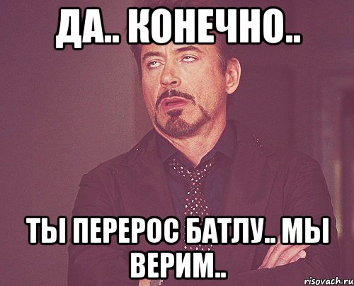 да.. конечно.. ты перерос батлу.. мы верим.., Мем твое выражение лица