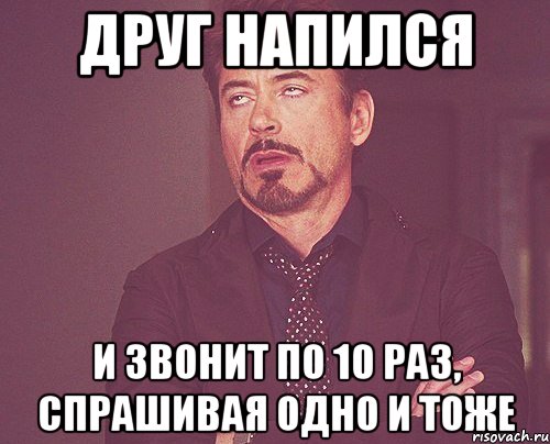 Одно и тоже лицо может одновременно являться. Напиться с друзьями. Когда друг набухался. Когда спрашивают одно и тоже. Напьюсь и позвоню.