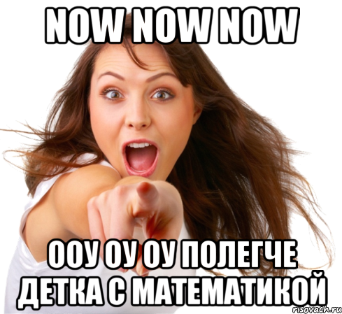 now now now ооу оу оу полегче детка с математикой