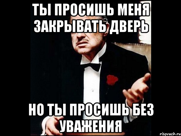 ты просишь меня закрывать дверь но ты просишь без уважения, Мем ты делаешь это без уважения