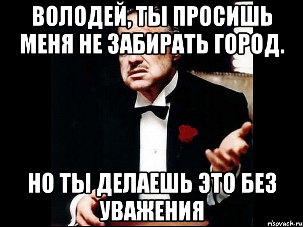 володей, ты просишь меня не забирать город. но ты делаешь это без уважения, Мем ты делаешь это без уважения