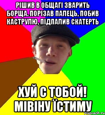 рішив в общагі зварить борща. порізав палець, побив каструлю, підпалив скатерть хуй с тобой! мівіну їстиму, Мем умный гопник