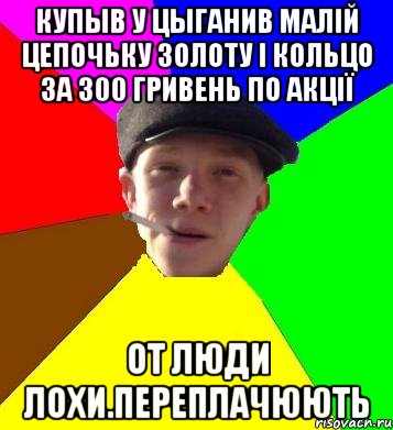 купыв у цыганив малій цепочьку золоту і кольцо за 300 гривень по акції от люди лохи.переплачюють, Мем умный гопник