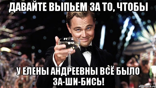 давайте выпьем за то, чтобы у елены андреевны всё было за-ши-бись!, Мем Великий Гэтсби (бокал за тех)