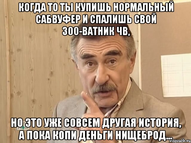 когда то ты купишь нормальный сабвуфер и спалишь свой 300-ватник чв, но это уже совсем другая история, а пока копи деньги нищеброд..., Мем Каневский (Но это уже совсем другая история)