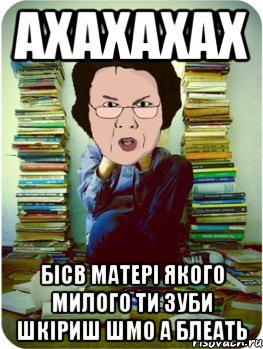 ахахахах бісв матері якого милого ти зуби шкіриш шмо а блеать, Мем Вчитель