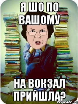 я шо по вашому на вокзал прийшла?