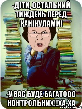 -діти, остальний тиждень перед канікулами! -у вас буде багатооо контрольних!!ха-ха