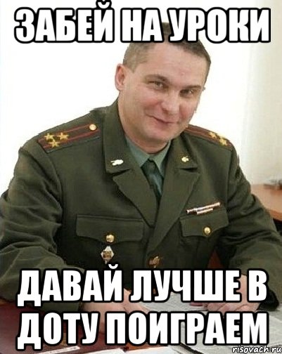 Даю уроки. Забей на уроке. Молодец продолжай в том же духе. Военком Мем дота. Забейте на уроки.