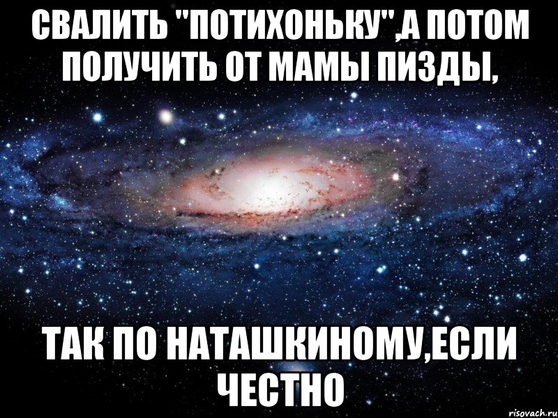 свалить "потихоньку",а потом получить от мамы пизды, так по наташкиному,если честно, Мем Вселенная