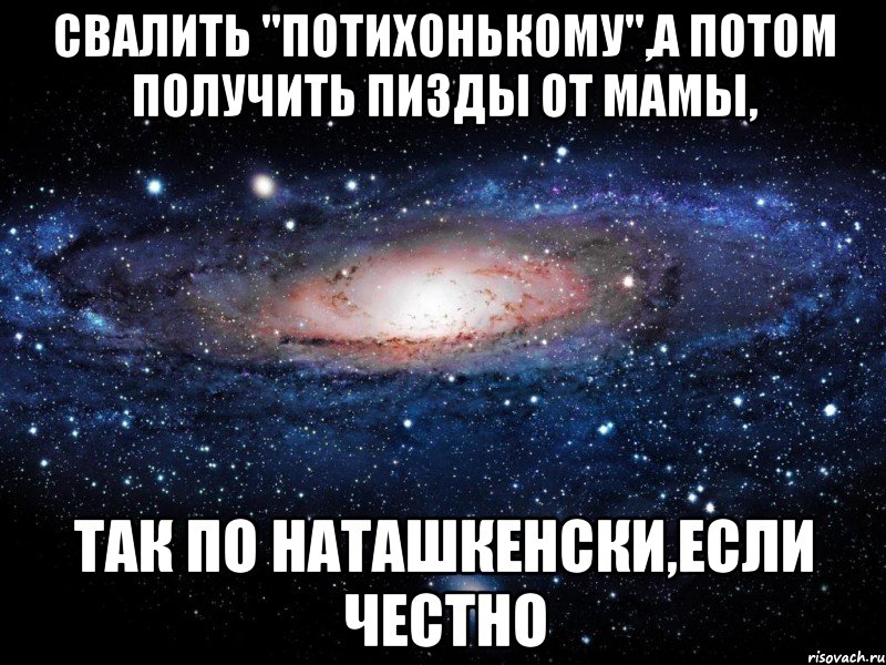 свалить "потихонькому",а потом получить пизды от мамы, так по наташкенски,если честно, Мем Вселенная