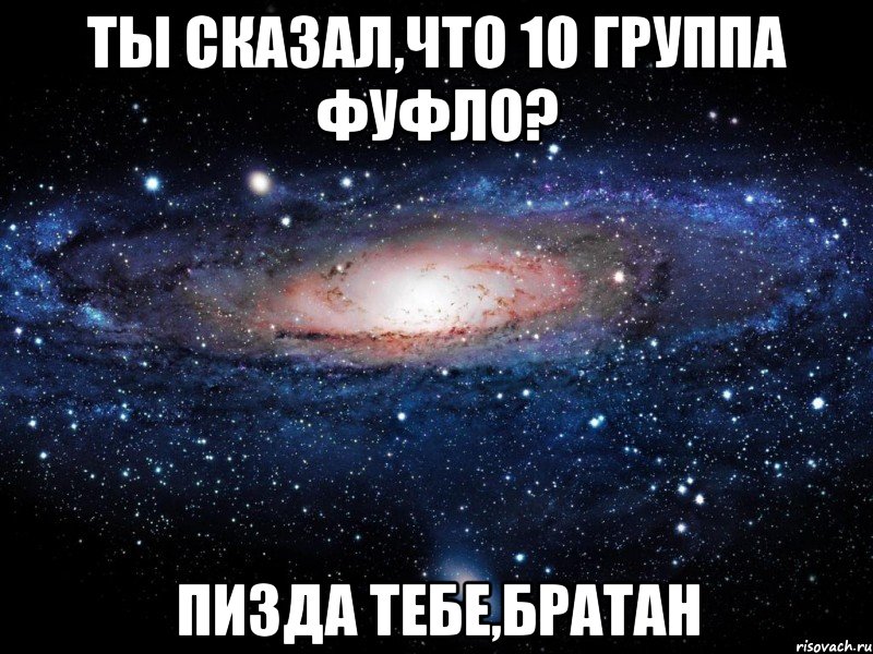 ты сказал,что 10 группа фуфло? пизда тебе,братан, Мем Вселенная