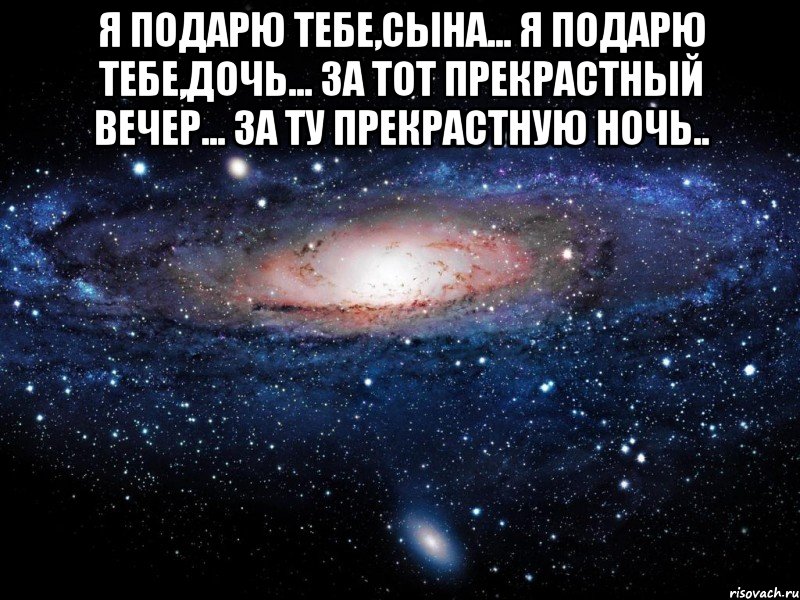 я подарю тебе,сына... я подарю тебе,дочь... за тот прекрастный вечер... за ту прекрастную ночь.. , Мем Вселенная