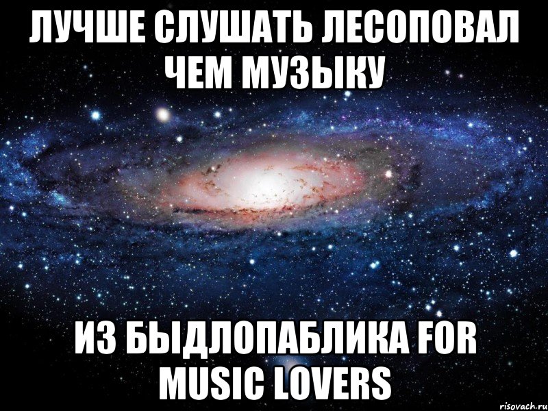 лучше слушать лесоповал чем музыку из быдлопаблика for music lovers, Мем Вселенная