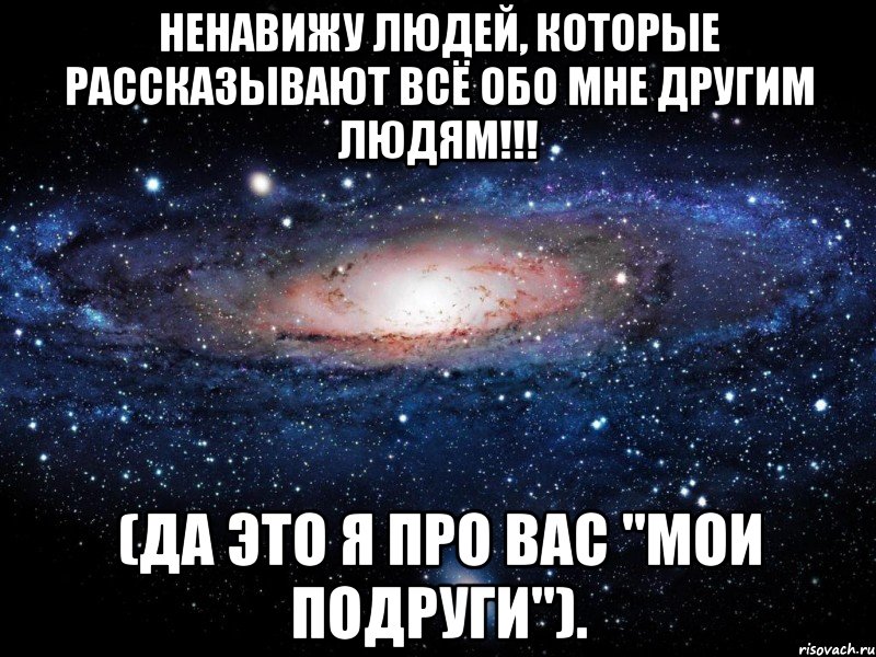 ненавижу людей, которые рассказывают всё обо мне другим людям!!! (да это я про вас "мои подруги")., Мем Вселенная