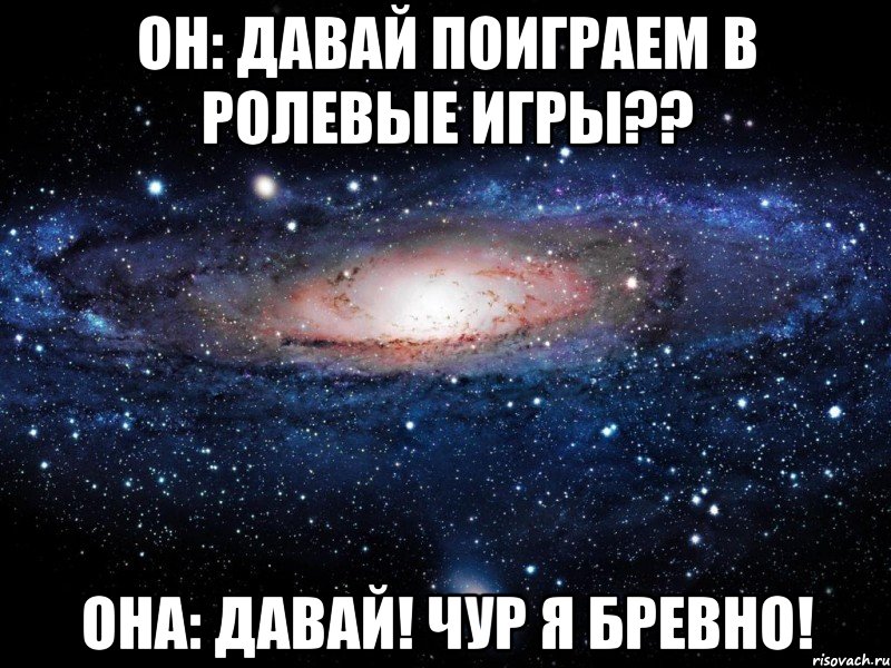 он: давай поиграем в ролевые игры?? она: давай! чур я бревно!, Мем Вселенная