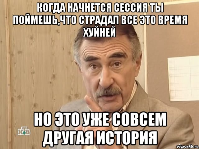 когда начнется сессия ты поймешь,что страдал все это время хуйней но это уже совсем другая история, Мем Каневский (Но это уже совсем другая история)