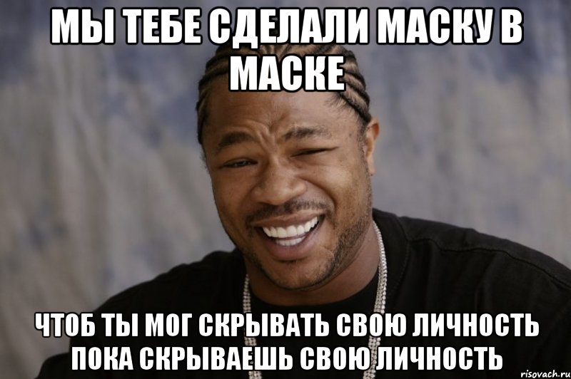 мы тебе сделали маску в маске чтоб ты мог скрывать свою личность пока скрываешь свою личность, Мем Xzibit