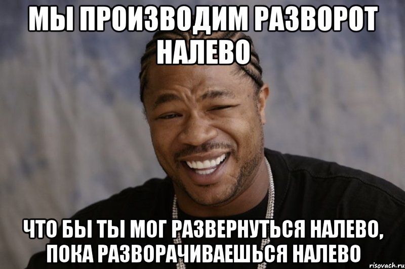 мы производим разворот налево что бы ты мог развернуться налево, пока разворачиваешься налево, Мем Xzibit