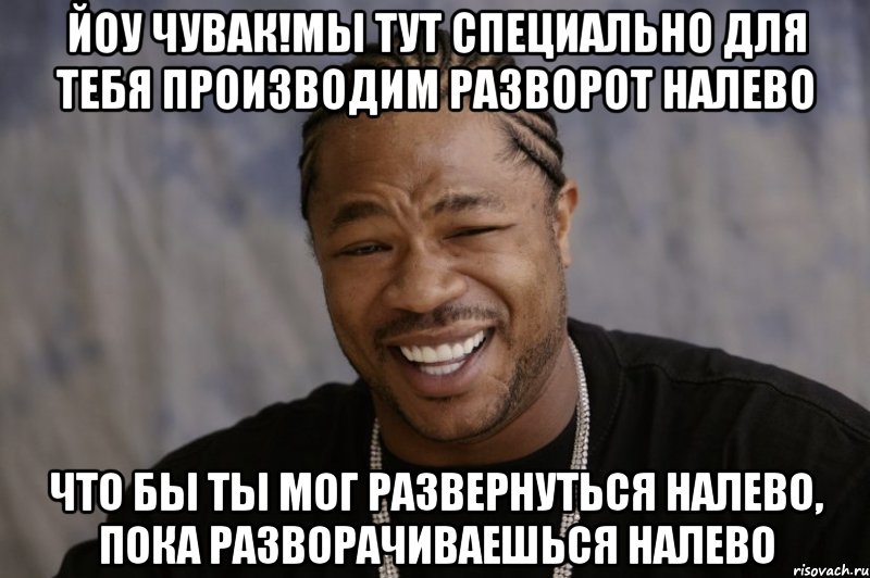 йоу чувак!мы тут специально для тебя производим разворот налево что бы ты мог развернуться налево, пока разворачиваешься налево, Мем Xzibit