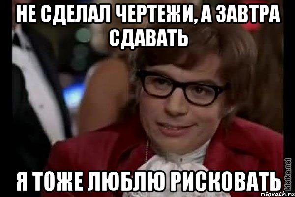 не сделал чертежи, а завтра сдавать я тоже люблю рисковать, Мем Остин Пауэрс (я тоже люблю рисковать)