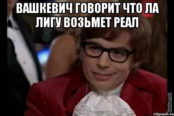 вашкевич говорит что ла лигу возьмет реал , Мем Остин Пауэрс (я тоже люблю рисковать)