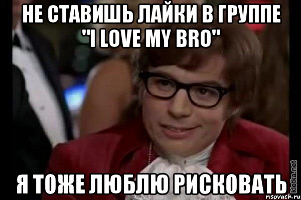 не ставишь лайки в группе "i love my bro" я тоже люблю рисковать, Мем Остин Пауэрс (я тоже люблю рисковать)