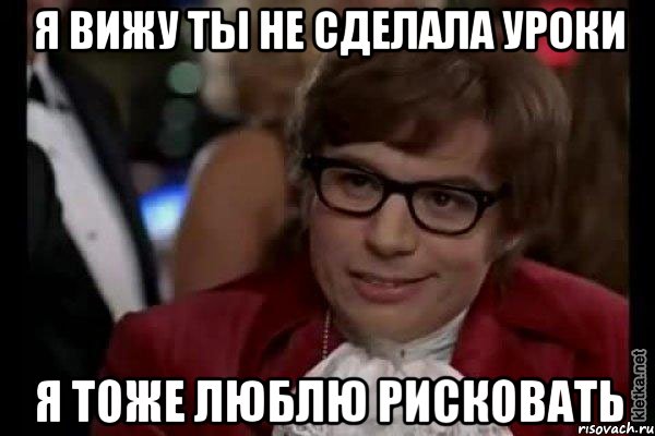 я вижу ты не сделала уроки я тоже люблю рисковать, Мем Остин Пауэрс (я тоже люблю рисковать)