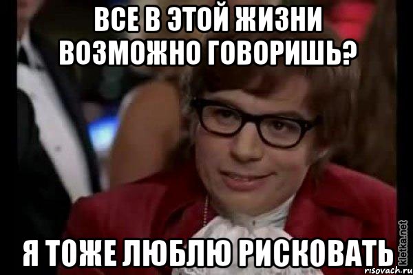 все в этой жизни возможно говоришь? я тоже люблю рисковать, Мем Остин Пауэрс (я тоже люблю рисковать)