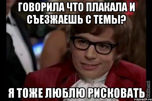 говорила что плакала и съезжаешь с темы? я тоже люблю рисковать, Мем Остин Пауэрс (я тоже люблю рисковать)