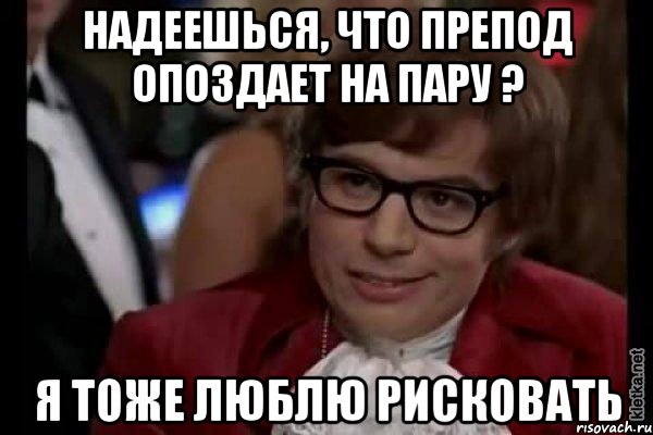 надеешься, что препод опоздает на пару ? я тоже люблю рисковать, Мем Остин Пауэрс (я тоже люблю рисковать)