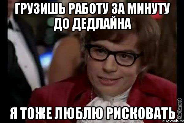 грузишь работу за минуту до дедлайна я тоже люблю рисковать, Мем Остин Пауэрс (я тоже люблю рисковать)