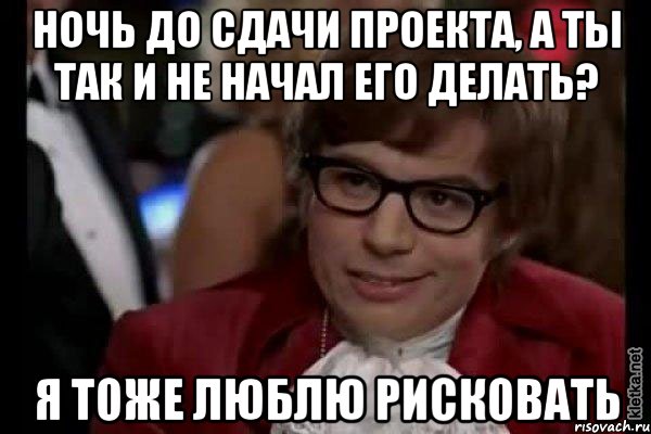 ночь до сдачи проекта, а ты так и не начал его делать? я тоже люблю рисковать, Мем Остин Пауэрс (я тоже люблю рисковать)