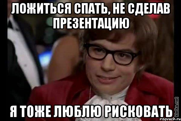 ложиться спать, не сделав презентацию я тоже люблю рисковать, Мем Остин Пауэрс (я тоже люблю рисковать)