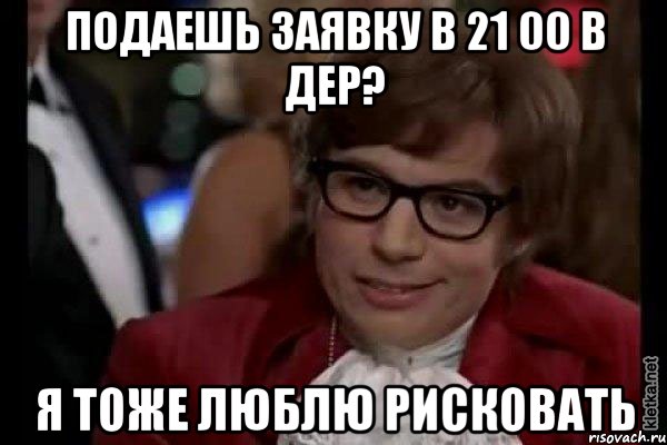 подаешь заявку в 21 00 в дер? я тоже люблю рисковать, Мем Остин Пауэрс (я тоже люблю рисковать)