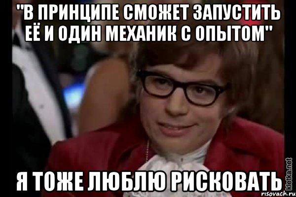 "в принципе сможет запустить её и один механик с опытом" я тоже люблю рисковать, Мем Остин Пауэрс (я тоже люблю рисковать)