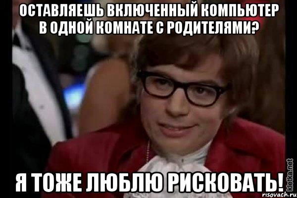 оставляешь включенный компьютер в одной комнате с родителями? я тоже люблю рисковать!, Мем Остин Пауэрс (я тоже люблю рисковать)