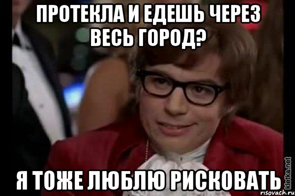 протекла и едешь через весь город? я тоже люблю рисковать, Мем Остин Пауэрс (я тоже люблю рисковать)