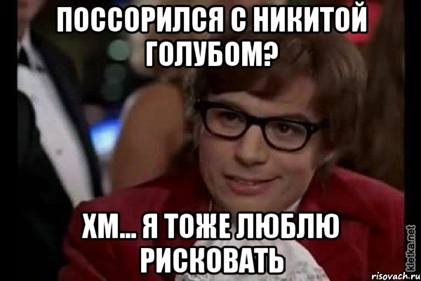 поссорился с никитой голубом? хм... я тоже люблю рисковать, Мем Остин Пауэрс (я тоже люблю рисковать)