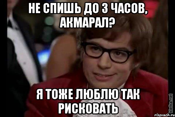 не спишь до 3 часов, акмарал? я тоже люблю так рисковать, Мем Остин Пауэрс (я тоже люблю рисковать)