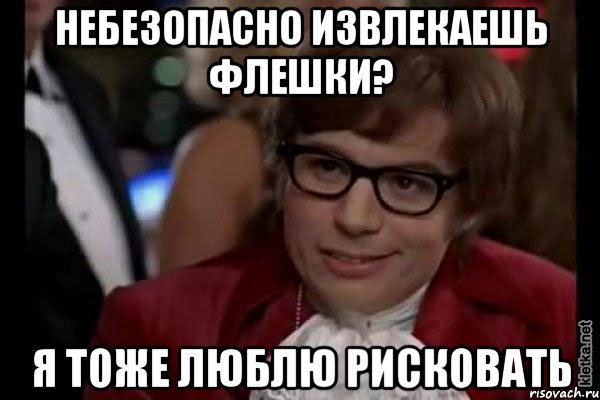 небезопасно извлекаешь флешки? я тоже люблю рисковать, Мем Остин Пауэрс (я тоже люблю рисковать)