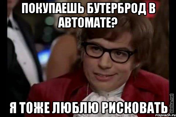 покупаешь бутерброд в автомате? я тоже люблю рисковать, Мем Остин Пауэрс (я тоже люблю рисковать)