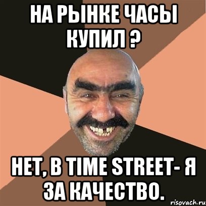 на рынке часы купил ? нет, в time street- я за качество., Мем Я твой дом труба шатал