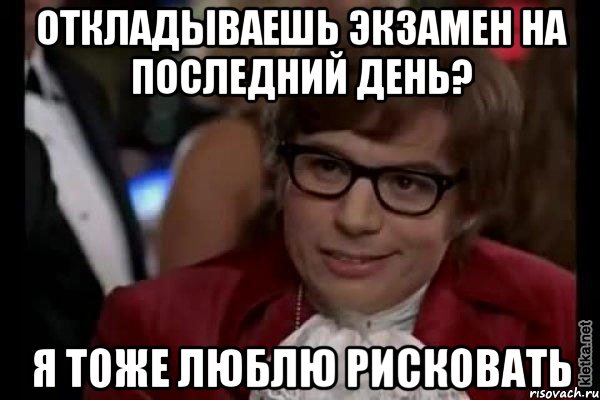 откладываешь экзамен на последний день? я тоже люблю рисковать, Мем Остин Пауэрс (я тоже люблю рисковать)