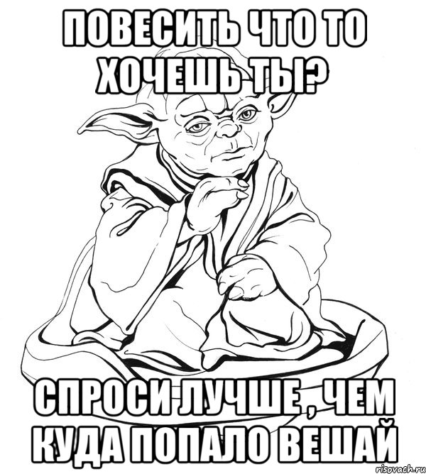 повесить что то хочешь ты? спроси лучше , чем куда попало вешай, Мем Мастер Йода